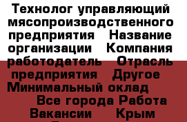 Технолог-управляющий мясопроизводственного предприятия › Название организации ­ Компания-работодатель › Отрасль предприятия ­ Другое › Минимальный оклад ­ 80 000 - Все города Работа » Вакансии   . Крым,Бахчисарай